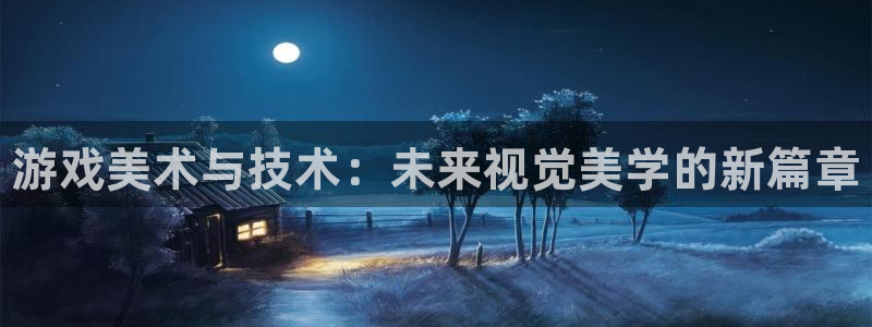 长征娱乐平台登录：游戏美术与技术：未来视觉美学的新篇章