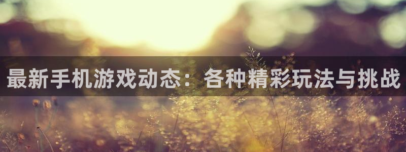 长征娱乐注册官方登录app：最新手机游戏动态：各种精彩玩法与