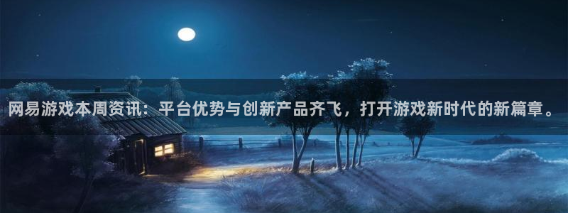 长征娱乐线路测试：网易游戏本周资讯：平台优势与创新产品齐飞，