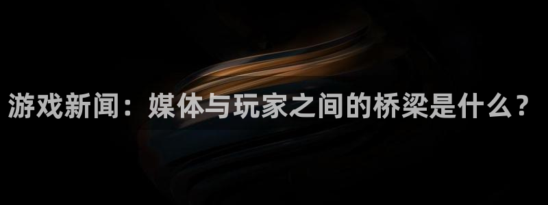 长征娱乐升级5994月：游戏新闻：媒体与玩家之间的桥梁是什么
