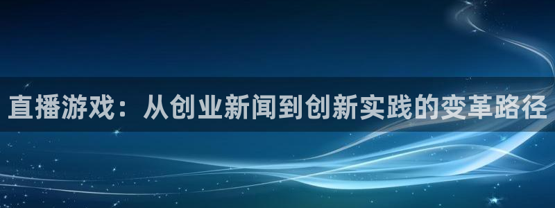 长征娱乐注册账号：直播游戏：从创业新闻到创新实践的变革路径