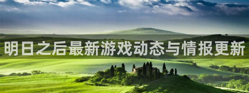 长征娱乐注册登录：明日之后最新游戏动态与情报更新