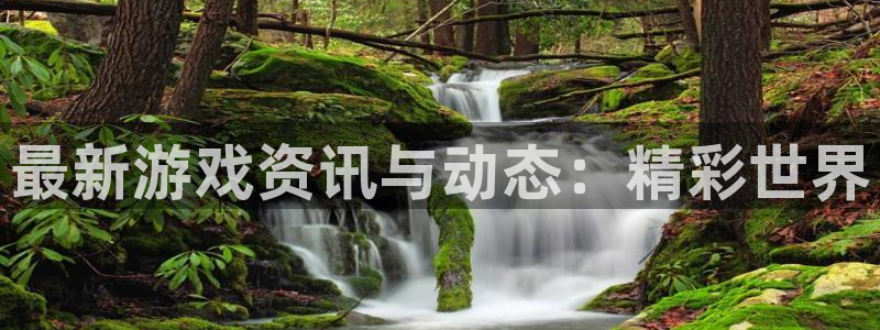 长征娱乐游戏：最新游戏资讯与动态：精彩世界