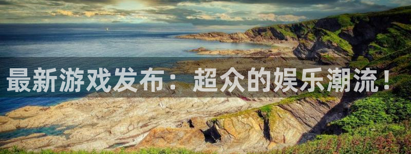 长征娱乐4主管：最新游戏发布：超众的娱乐潮流！