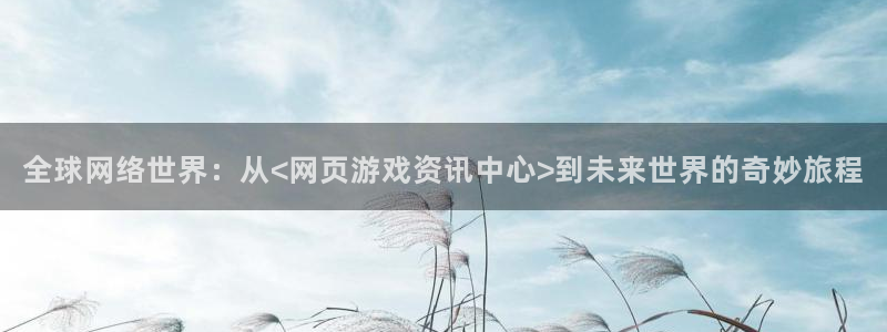 长征娱乐官方平台：全球网络世界：从<网页游戏资讯中心>到未来